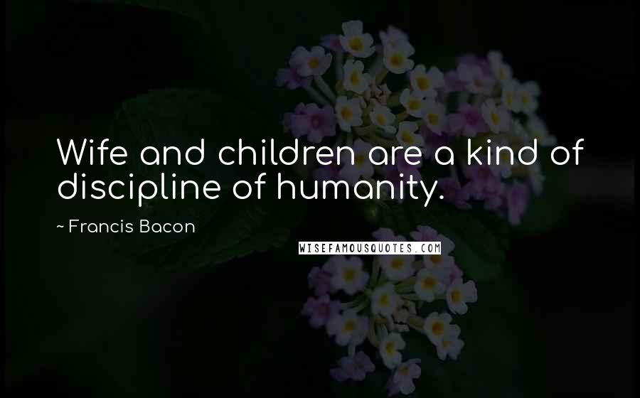 Francis Bacon Quotes: Wife and children are a kind of discipline of humanity.