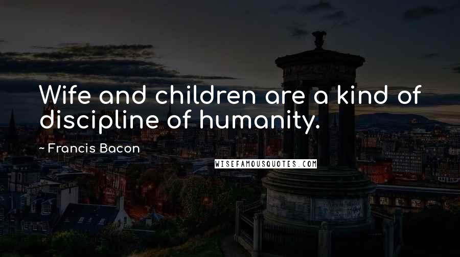 Francis Bacon Quotes: Wife and children are a kind of discipline of humanity.