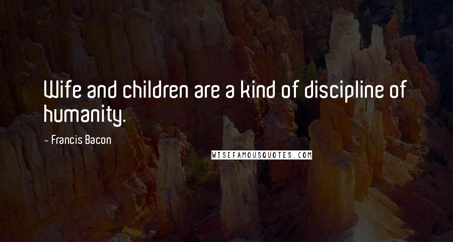 Francis Bacon Quotes: Wife and children are a kind of discipline of humanity.