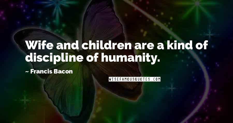 Francis Bacon Quotes: Wife and children are a kind of discipline of humanity.