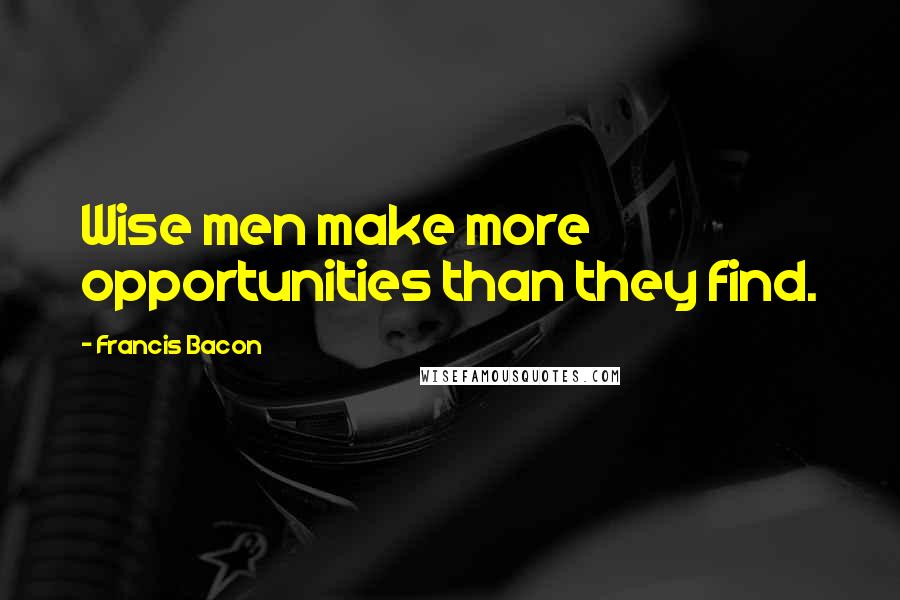 Francis Bacon Quotes: Wise men make more opportunities than they find.