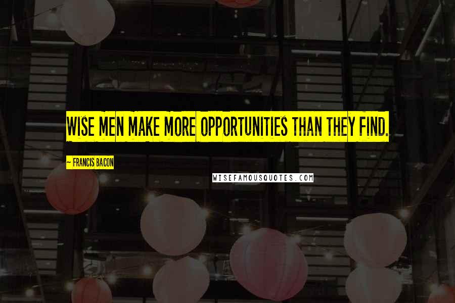 Francis Bacon Quotes: Wise men make more opportunities than they find.