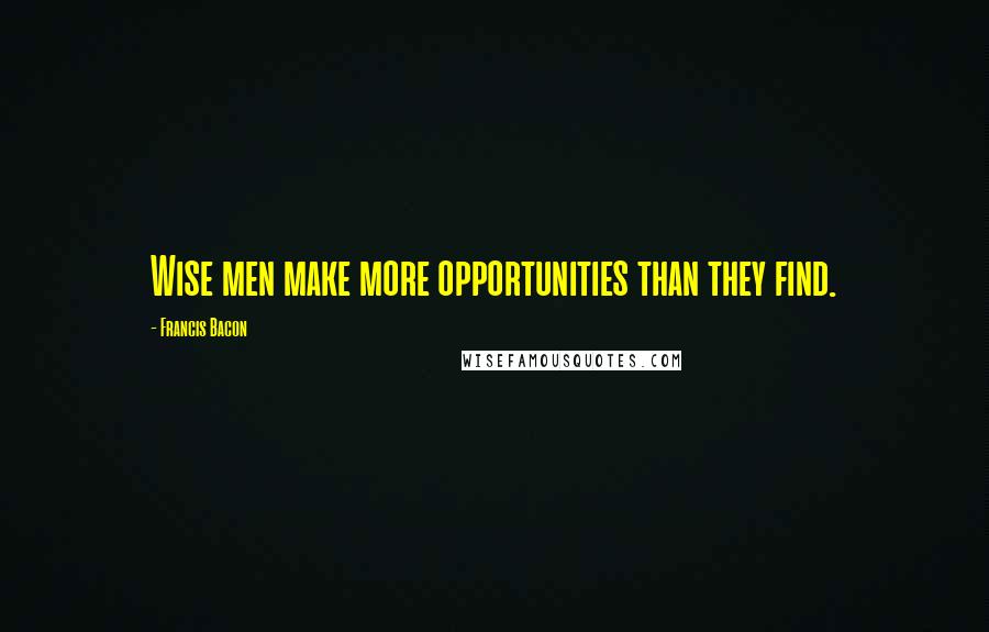 Francis Bacon Quotes: Wise men make more opportunities than they find.