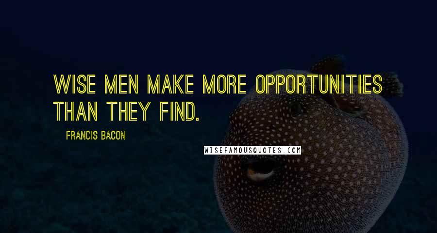 Francis Bacon Quotes: Wise men make more opportunities than they find.