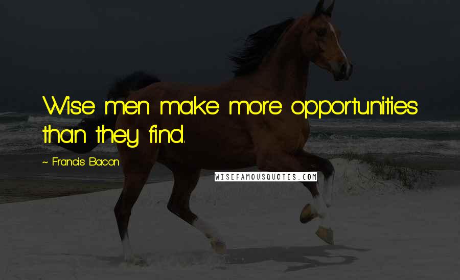 Francis Bacon Quotes: Wise men make more opportunities than they find.