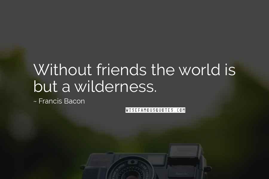 Francis Bacon Quotes: Without friends the world is but a wilderness.