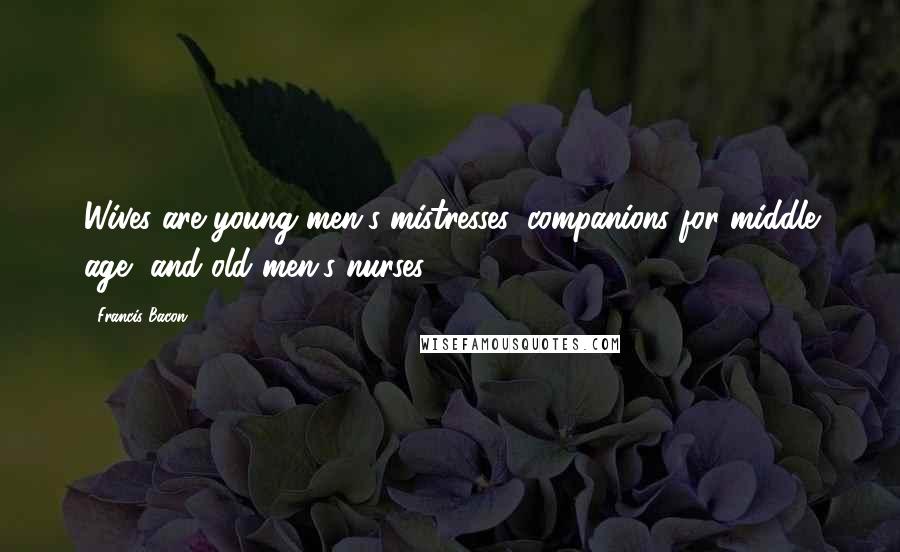 Francis Bacon Quotes: Wives are young men's mistresses, companions for middle age, and old men's nurses.