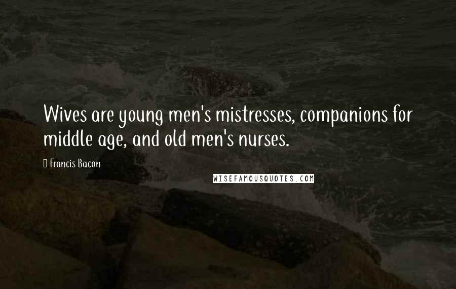 Francis Bacon Quotes: Wives are young men's mistresses, companions for middle age, and old men's nurses.