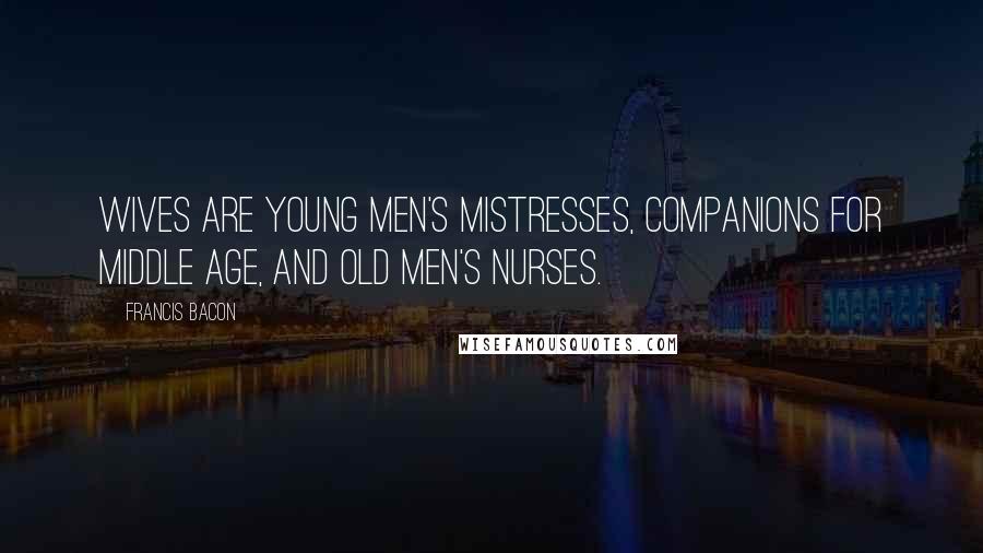 Francis Bacon Quotes: Wives are young men's mistresses, companions for middle age, and old men's nurses.