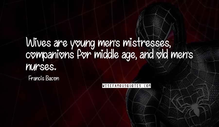 Francis Bacon Quotes: Wives are young men's mistresses, companions for middle age, and old men's nurses.