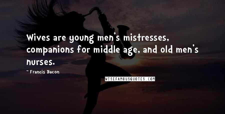 Francis Bacon Quotes: Wives are young men's mistresses, companions for middle age, and old men's nurses.