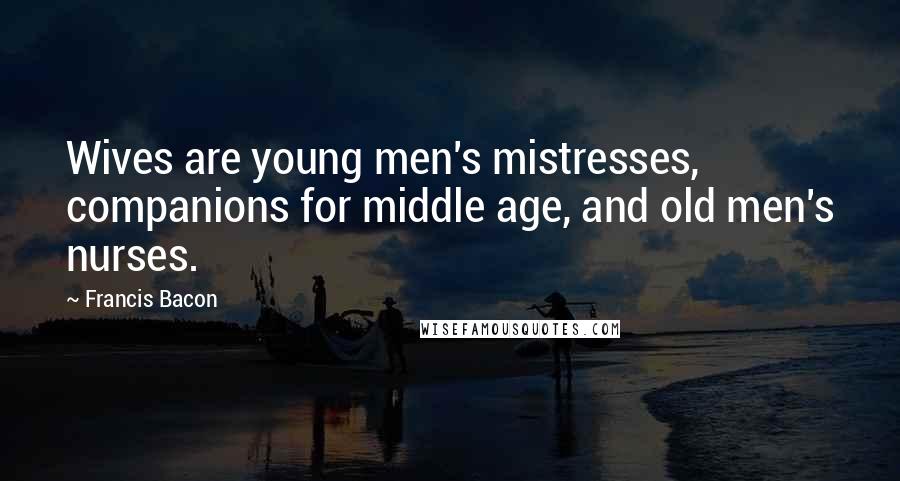 Francis Bacon Quotes: Wives are young men's mistresses, companions for middle age, and old men's nurses.