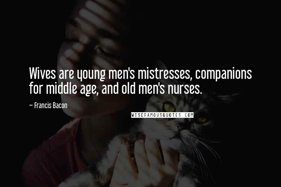 Francis Bacon Quotes: Wives are young men's mistresses, companions for middle age, and old men's nurses.