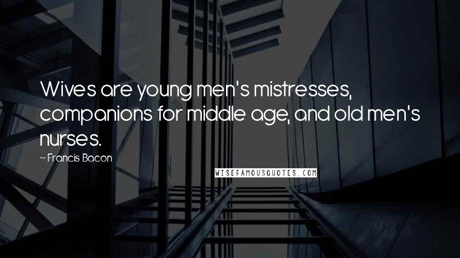 Francis Bacon Quotes: Wives are young men's mistresses, companions for middle age, and old men's nurses.