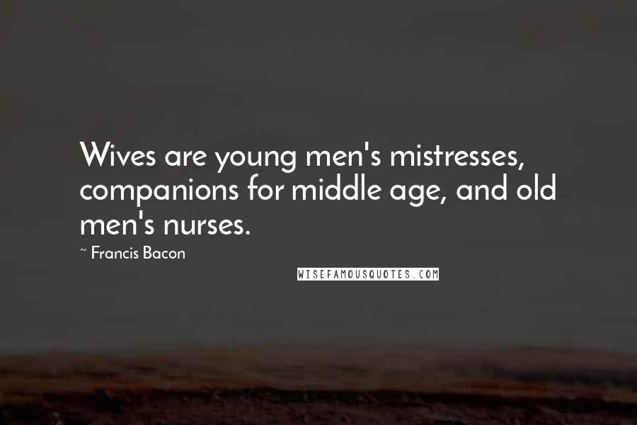 Francis Bacon Quotes: Wives are young men's mistresses, companions for middle age, and old men's nurses.