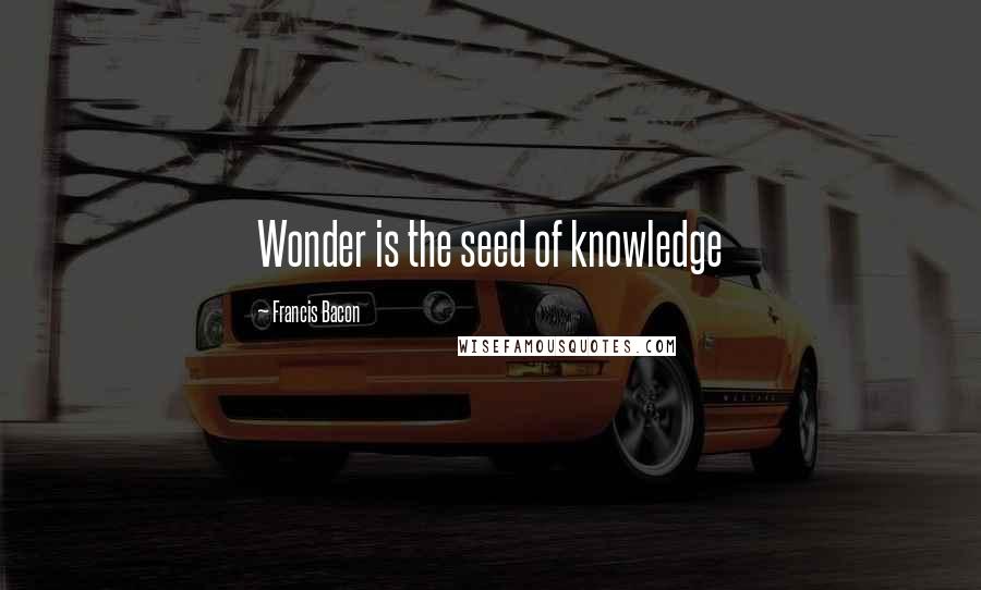 Francis Bacon Quotes: Wonder is the seed of knowledge