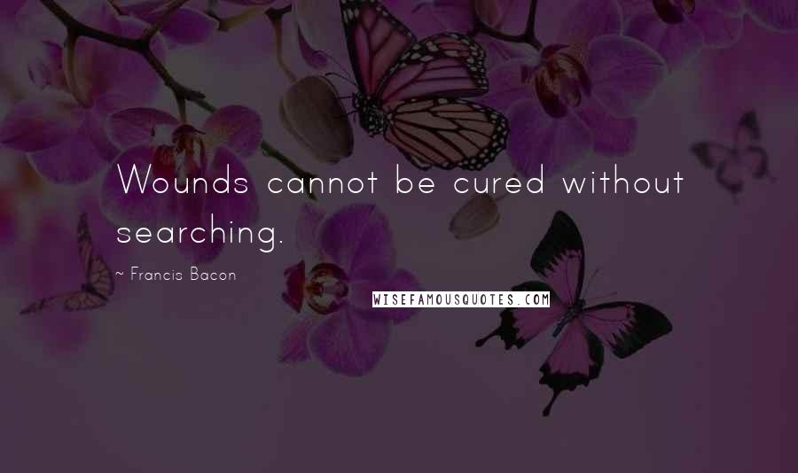 Francis Bacon Quotes: Wounds cannot be cured without searching.