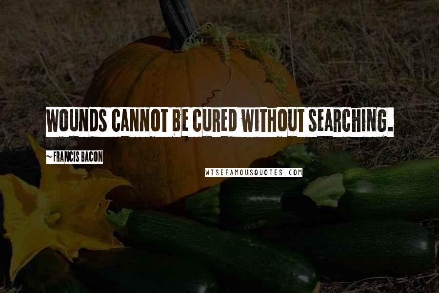 Francis Bacon Quotes: Wounds cannot be cured without searching.