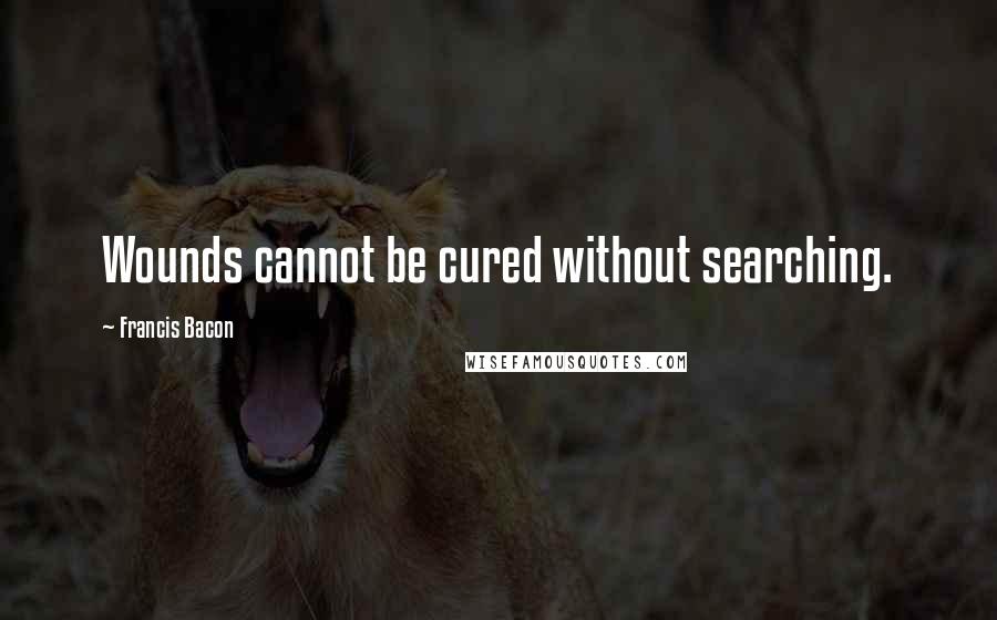 Francis Bacon Quotes: Wounds cannot be cured without searching.