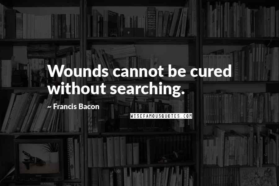 Francis Bacon Quotes: Wounds cannot be cured without searching.