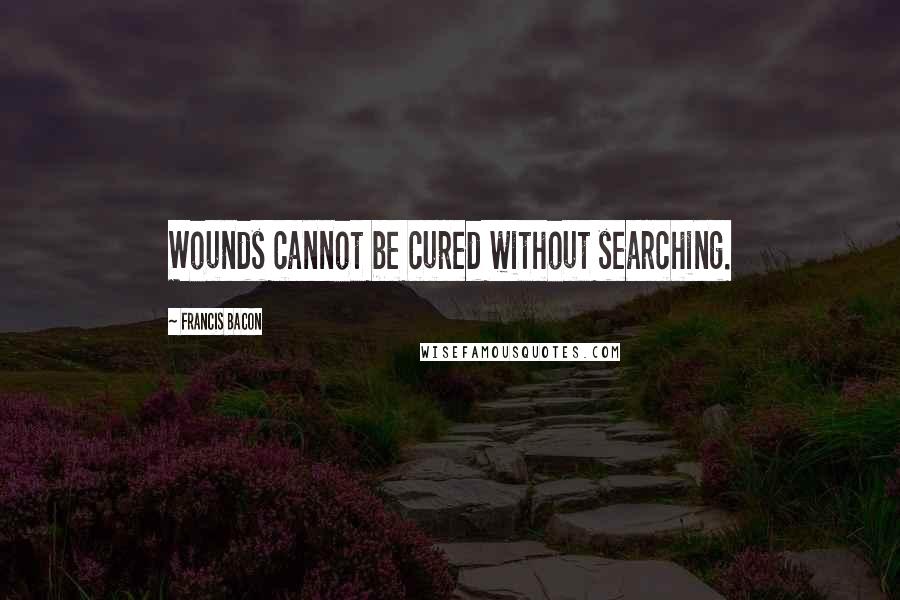 Francis Bacon Quotes: Wounds cannot be cured without searching.