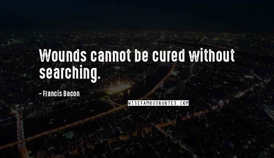 Francis Bacon Quotes: Wounds cannot be cured without searching.