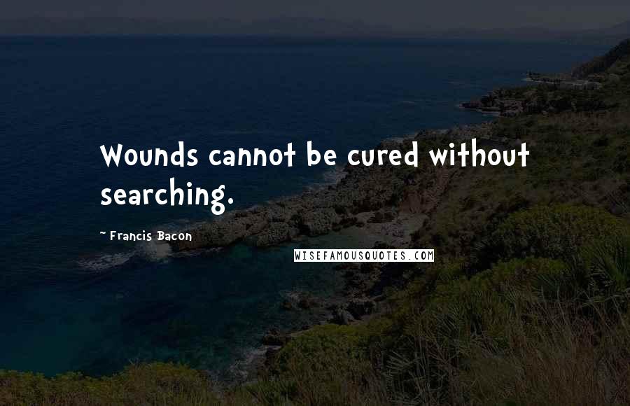 Francis Bacon Quotes: Wounds cannot be cured without searching.