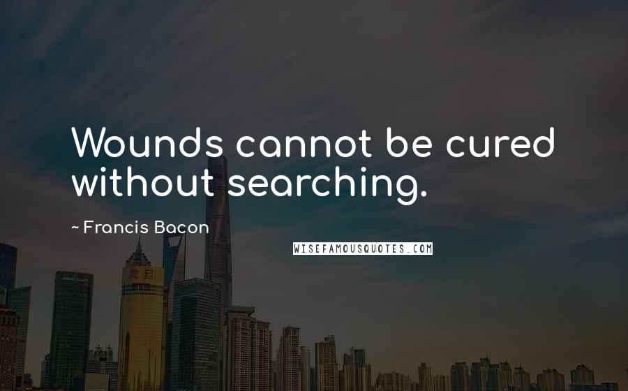 Francis Bacon Quotes: Wounds cannot be cured without searching.