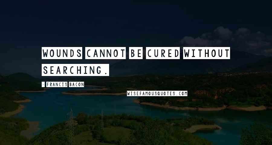 Francis Bacon Quotes: Wounds cannot be cured without searching.