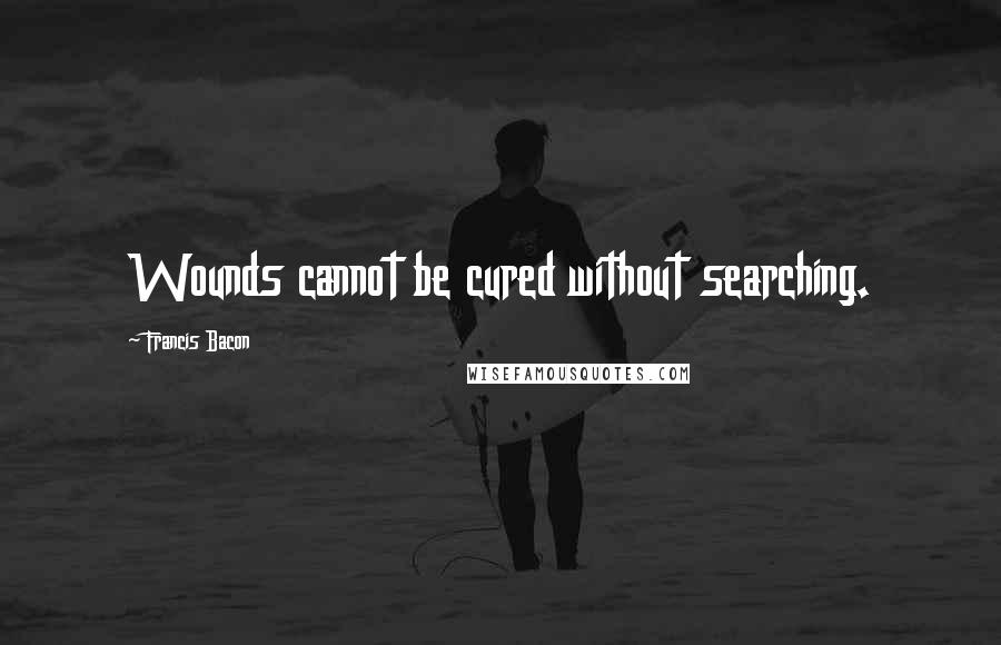 Francis Bacon Quotes: Wounds cannot be cured without searching.