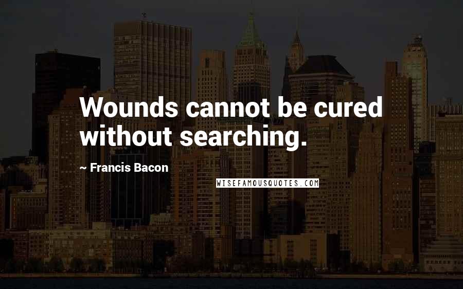 Francis Bacon Quotes: Wounds cannot be cured without searching.