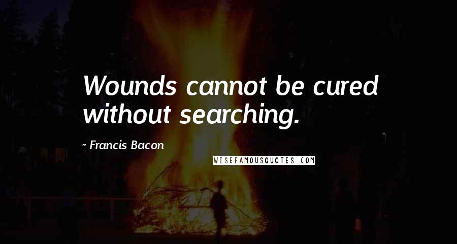 Francis Bacon Quotes: Wounds cannot be cured without searching.