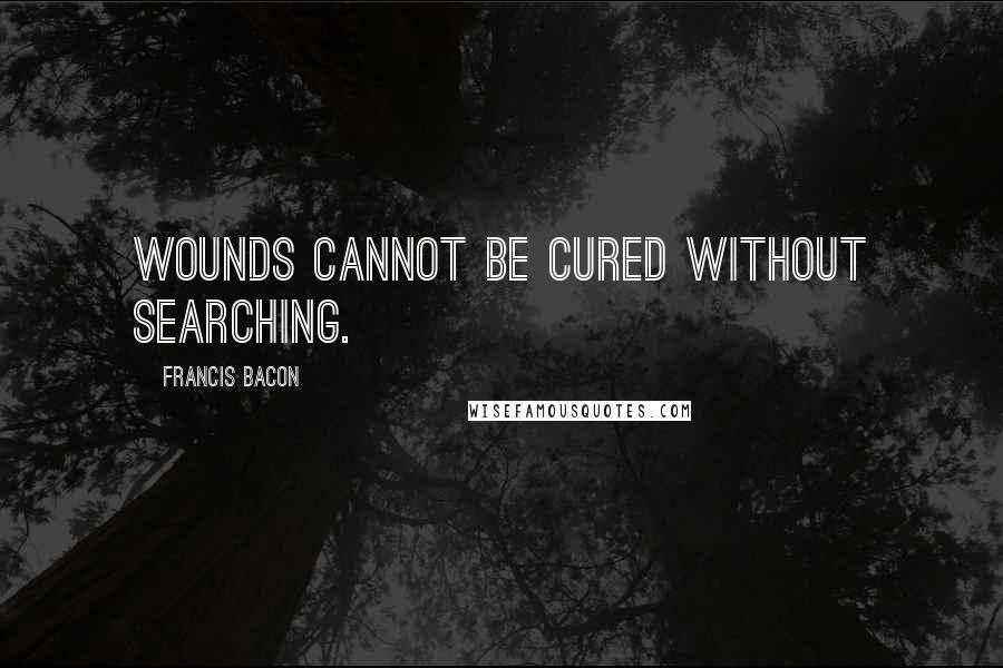 Francis Bacon Quotes: Wounds cannot be cured without searching.