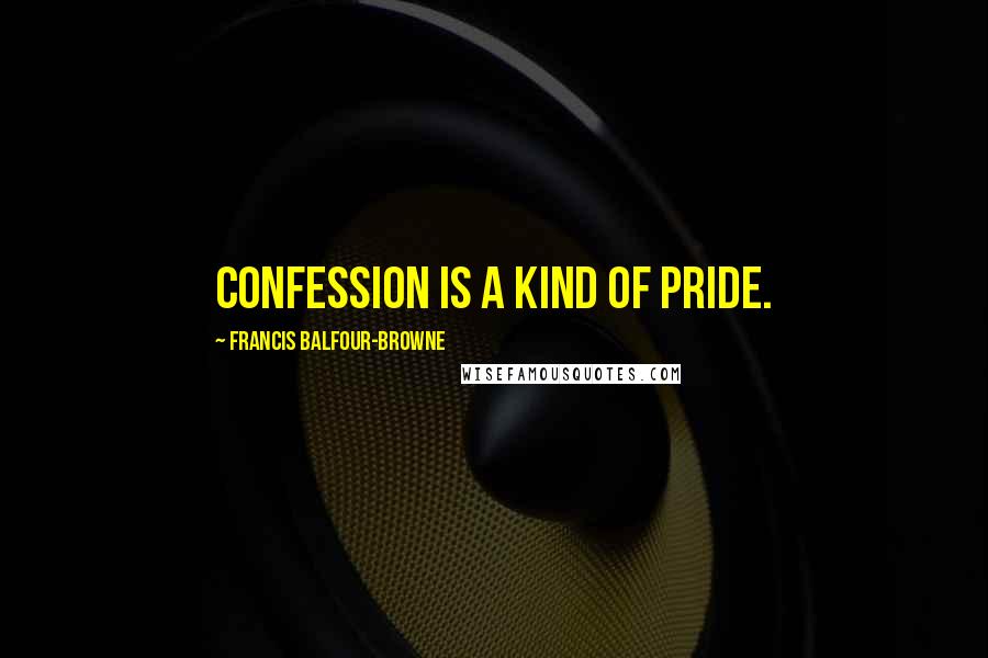 Francis Balfour-Browne Quotes: Confession is a kind of pride.