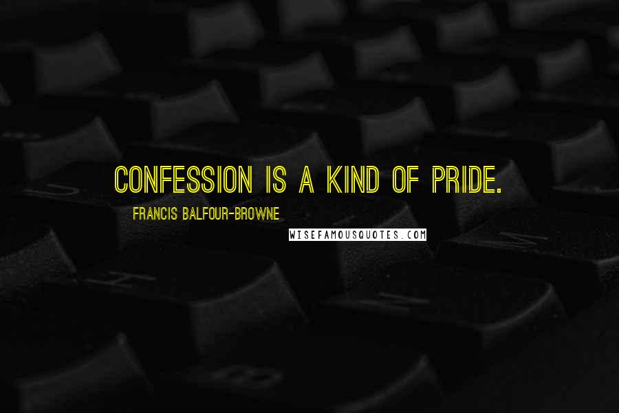 Francis Balfour-Browne Quotes: Confession is a kind of pride.