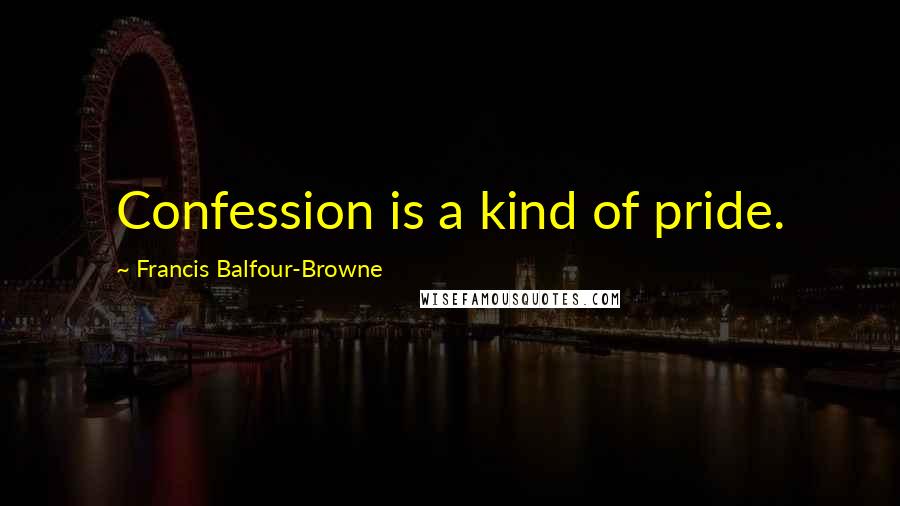 Francis Balfour-Browne Quotes: Confession is a kind of pride.