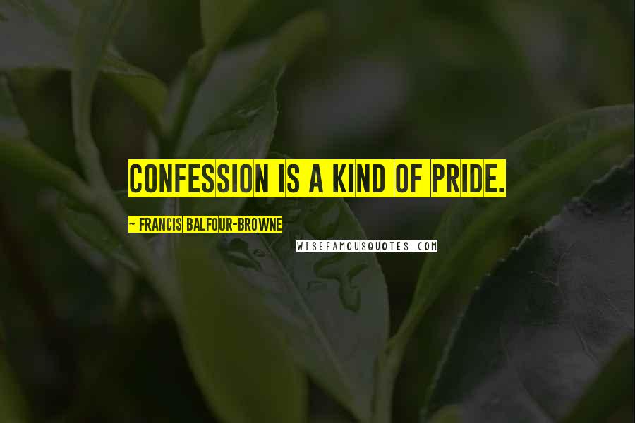 Francis Balfour-Browne Quotes: Confession is a kind of pride.