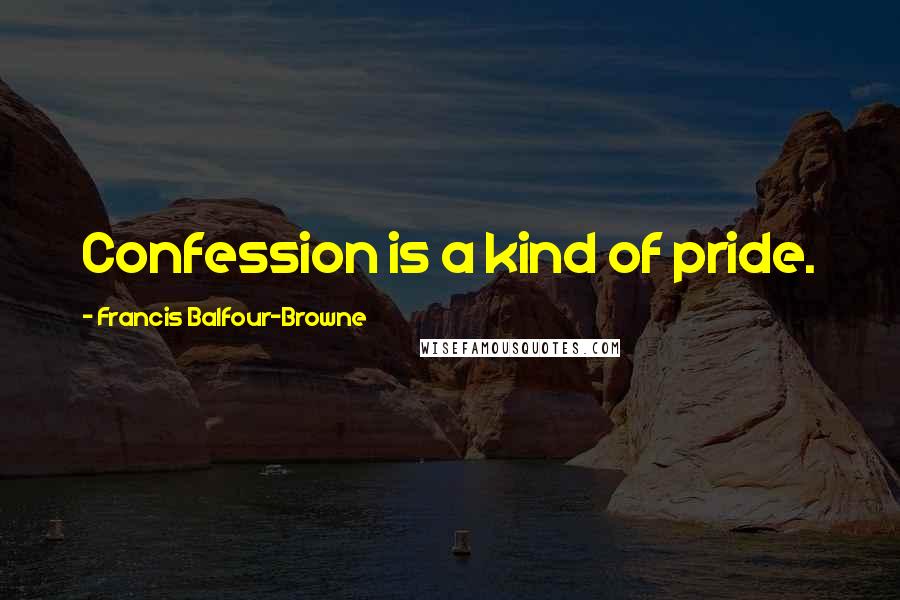 Francis Balfour-Browne Quotes: Confession is a kind of pride.