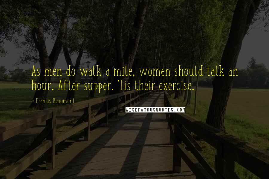 Francis Beaumont Quotes: As men do walk a mile, women should talk an hour, After supper. 'Tis their exercise.