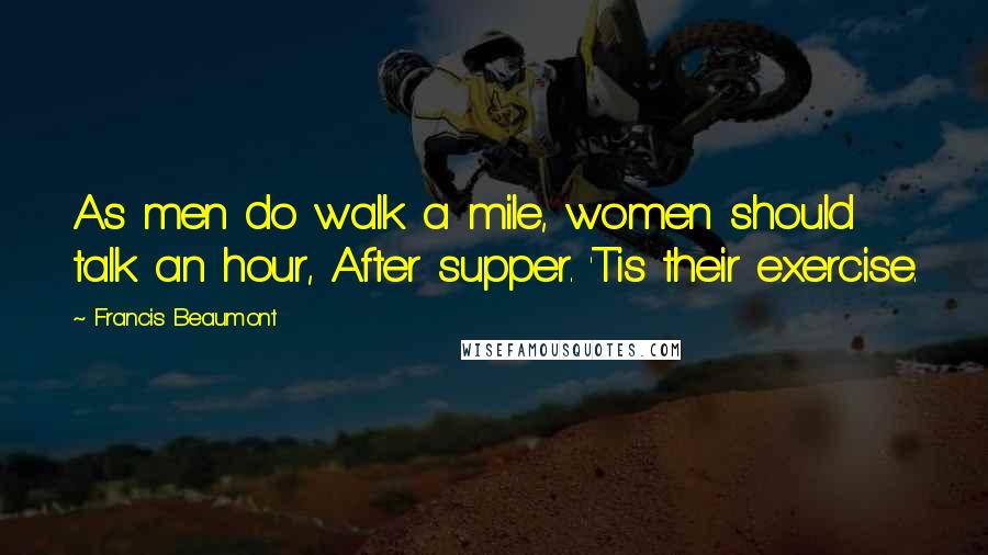Francis Beaumont Quotes: As men do walk a mile, women should talk an hour, After supper. 'Tis their exercise.