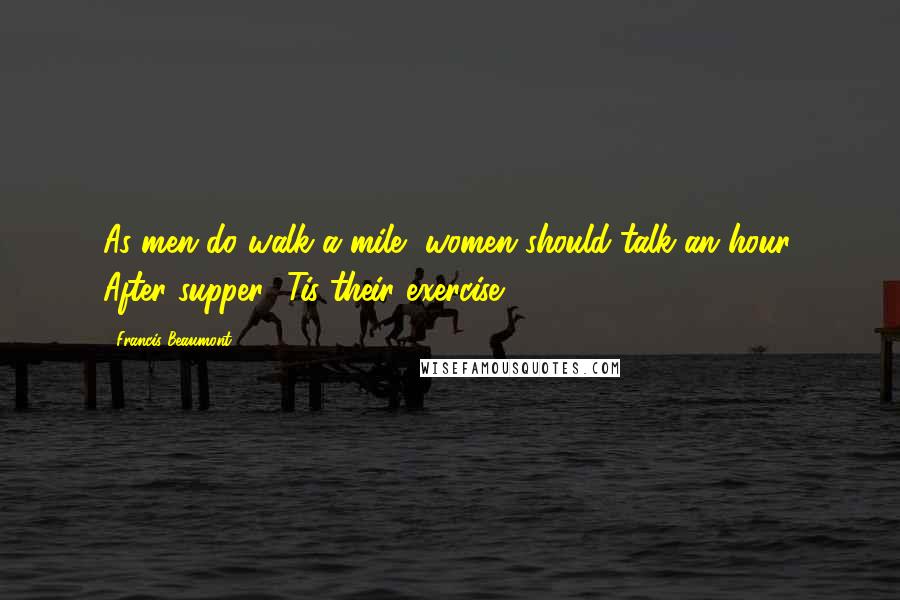 Francis Beaumont Quotes: As men do walk a mile, women should talk an hour, After supper. 'Tis their exercise.