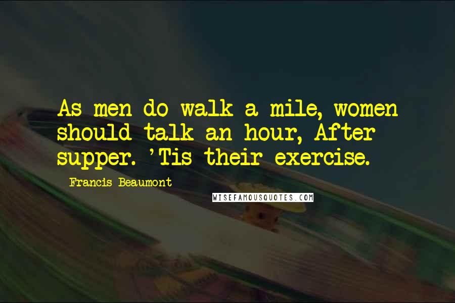 Francis Beaumont Quotes: As men do walk a mile, women should talk an hour, After supper. 'Tis their exercise.