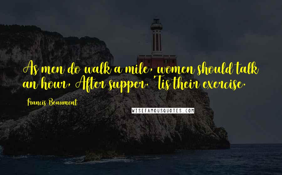 Francis Beaumont Quotes: As men do walk a mile, women should talk an hour, After supper. 'Tis their exercise.