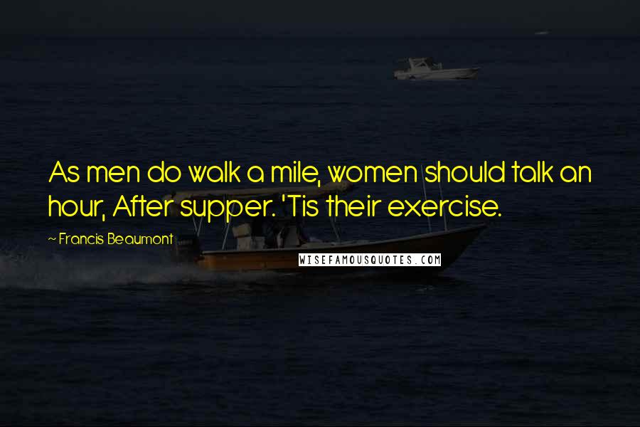 Francis Beaumont Quotes: As men do walk a mile, women should talk an hour, After supper. 'Tis their exercise.