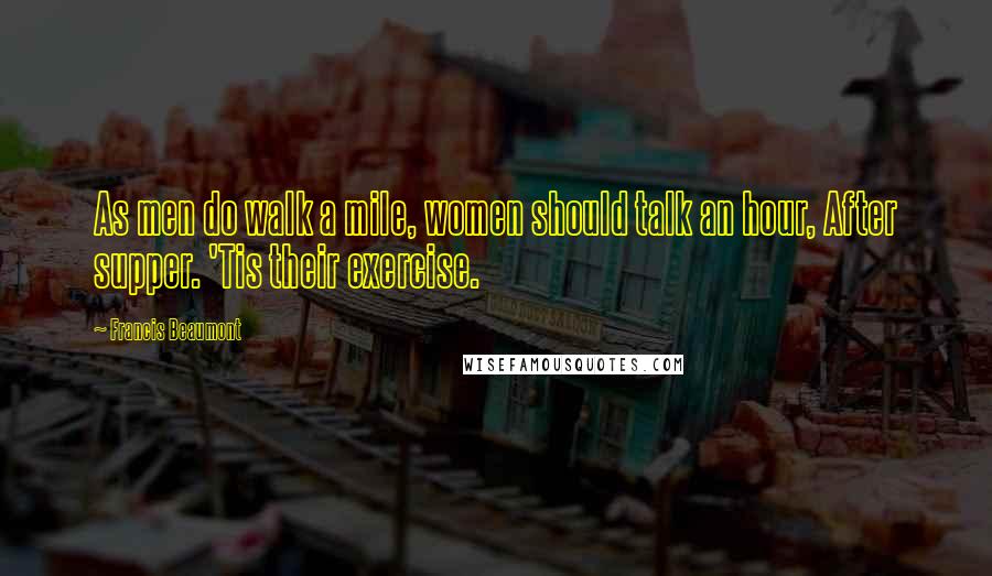 Francis Beaumont Quotes: As men do walk a mile, women should talk an hour, After supper. 'Tis their exercise.