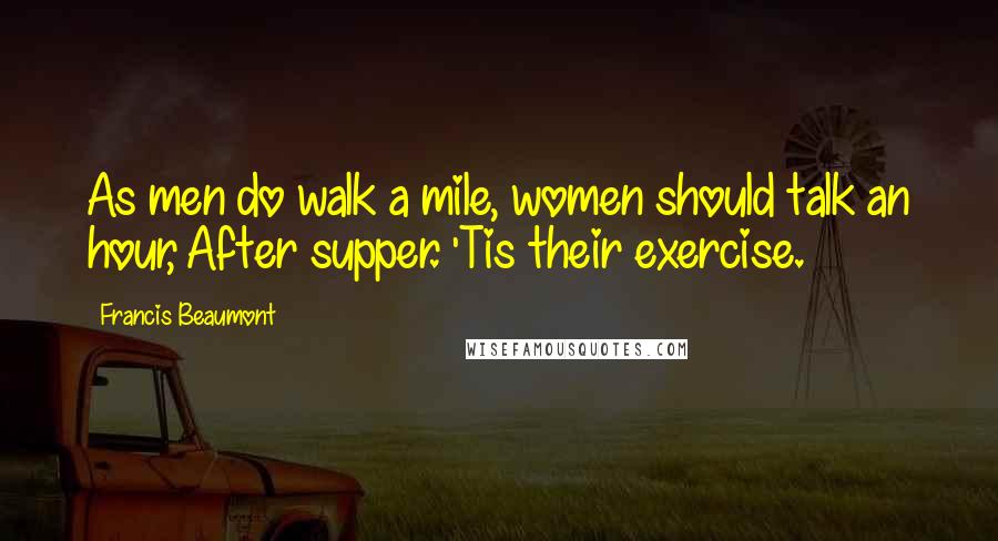 Francis Beaumont Quotes: As men do walk a mile, women should talk an hour, After supper. 'Tis their exercise.