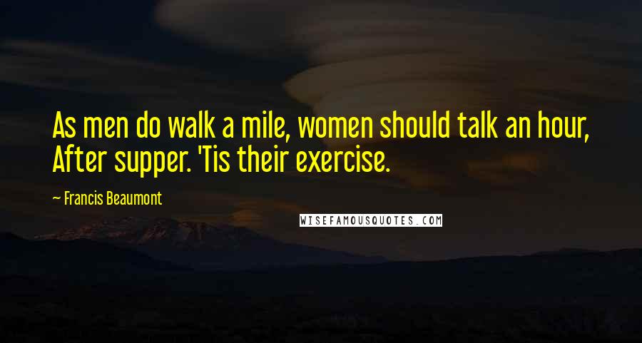 Francis Beaumont Quotes: As men do walk a mile, women should talk an hour, After supper. 'Tis their exercise.