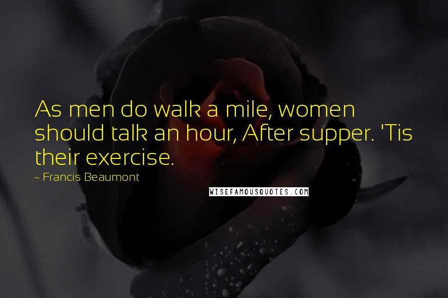 Francis Beaumont Quotes: As men do walk a mile, women should talk an hour, After supper. 'Tis their exercise.