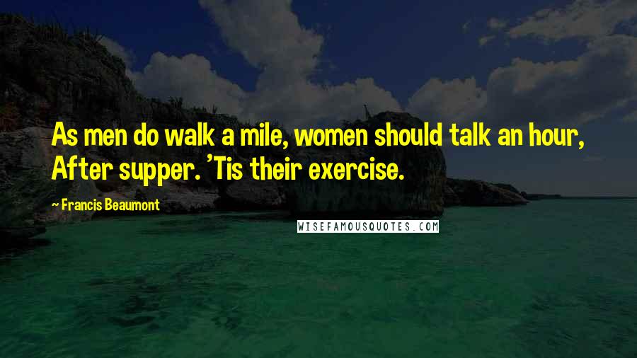 Francis Beaumont Quotes: As men do walk a mile, women should talk an hour, After supper. 'Tis their exercise.