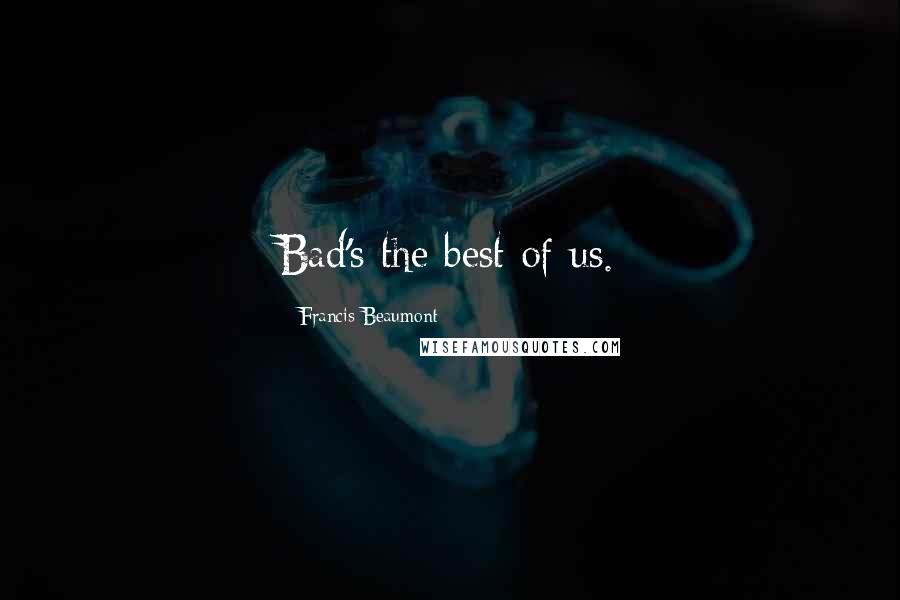 Francis Beaumont Quotes: Bad's the best of us.